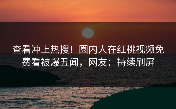查看冲上热搜！圈内人在红桃视频免费看被爆丑闻，网友：持续刷屏