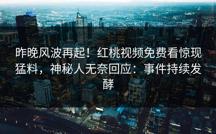 昨晚风波再起！红桃视频免费看惊现猛料，神秘人无奈回应：事件持续发酵