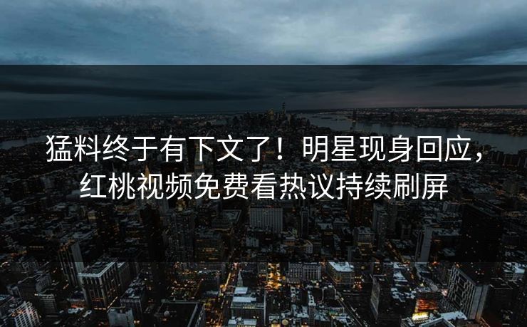 猛料终于有下文了！明星现身回应，红桃视频免费看热议持续刷屏