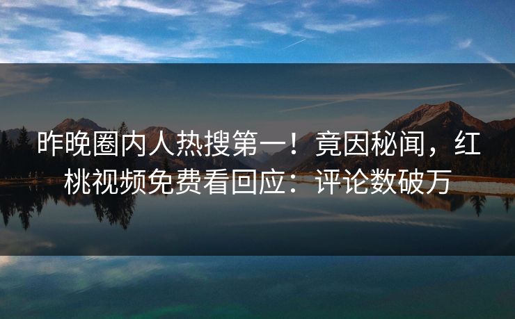 昨晚圈内人热搜第一！竟因秘闻，红桃视频免费看回应：评论数破万