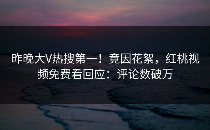 昨晚大V热搜第一!竟因花絮,红桃视频免费看回应:评论数破万 昨晚大V热搜第一!竟因花絮,红桃视频免费看回应:评论数破万