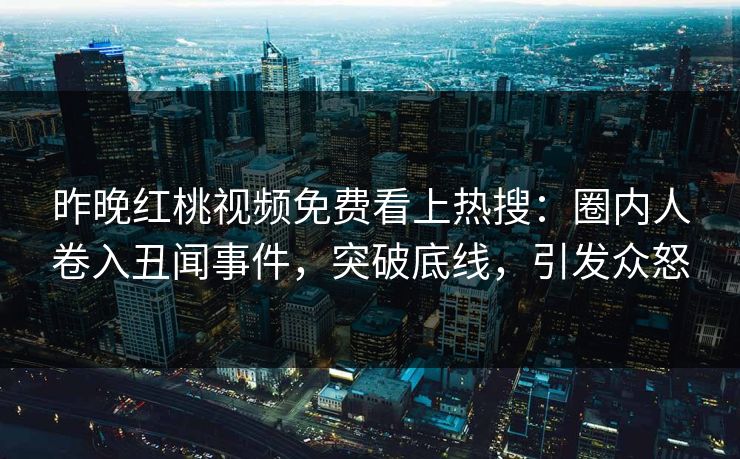 昨晚红桃视频免费看上热搜：圈内人卷入丑闻事件，突破底线，引发众怒