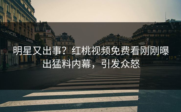 明星又出事?红桃视频免费看刚刚曝出猛料内幕,引发众怒 明星又出事?红桃视频免费看刚刚曝出猛料内幕,引发众怒
