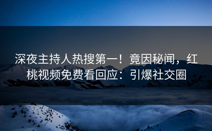 深夜主持人热搜第一！竟因秘闻，红桃视频免费看回应：引爆社交圈