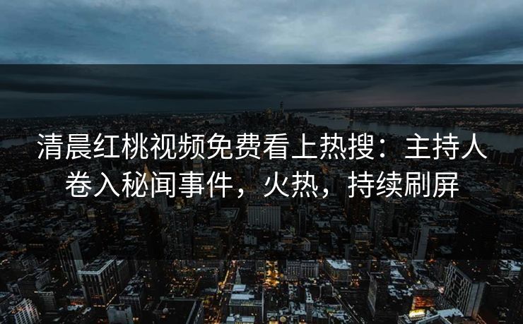 清晨红桃视频免费看上热搜：主持人卷入秘闻事件，火热，持续刷屏