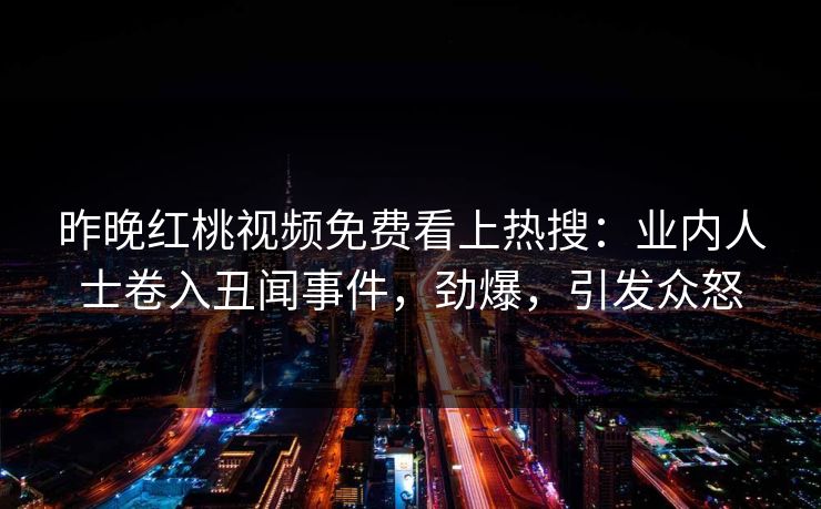 昨晚红桃视频免费看上热搜：业内人士卷入丑闻事件，劲爆，引发众怒