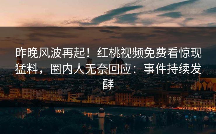 昨晚风波再起！红桃视频免费看惊现猛料，圈内人无奈回应：事件持续发酵