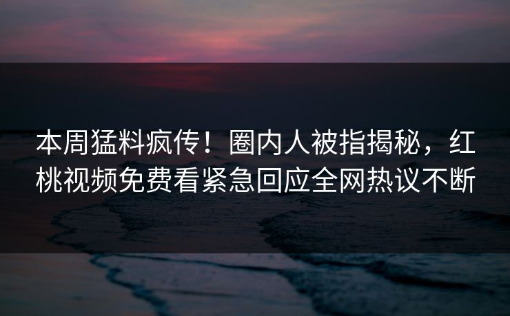 本周猛料疯传！圈内人被指揭秘，红桃视频免费看紧急回应全网热议不断