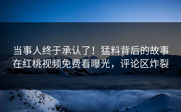 当事人终于承认了！猛料背后的故事在红桃视频免费看曝光，评论区炸裂