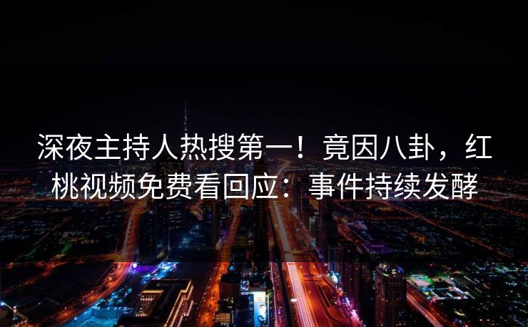 深夜主持人热搜第一！竟因八卦，红桃视频免费看回应：事件持续发酵