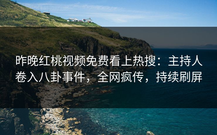 昨晚红桃视频免费看上热搜：主持人卷入八卦事件，全网疯传，持续刷屏
