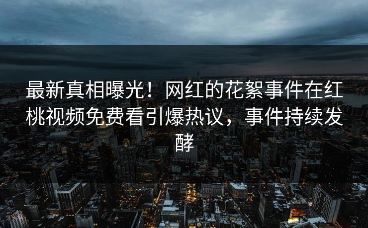 最新真相曝光！网红的花絮事件在红桃视频免费看引爆热议，事件持续发酵