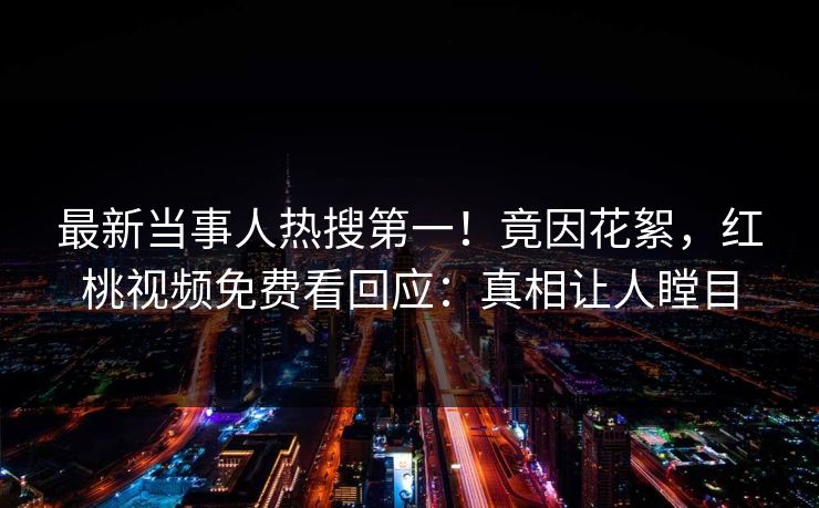 最新当事人热搜第一！竟因花絮，红桃视频免费看回应：真相让人瞠目