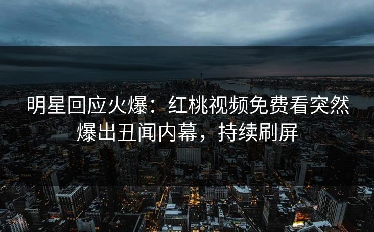 明星回应火爆：红桃视频免费看突然爆出丑闻内幕，持续刷屏