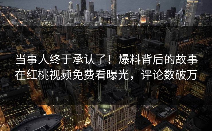 当事人终于承认了！爆料背后的故事在红桃视频免费看曝光，评论数破万