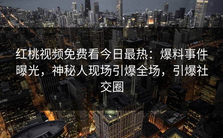 红桃视频免费看今日最热：爆料事件曝光，神秘人现场引爆全场，引爆社交圈