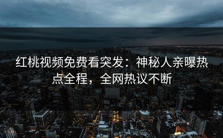 红桃视频免费看突发：神秘人亲曝热点全程，全网热议不断