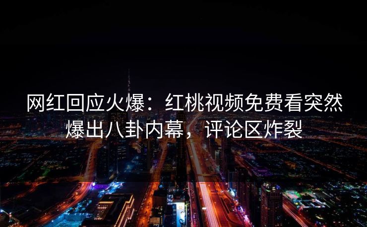 网红回应火爆：红桃视频免费看突然爆出八卦内幕，评论区炸裂