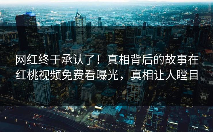 网红终于承认了！真相背后的故事在红桃视频免费看曝光，真相让人瞠目