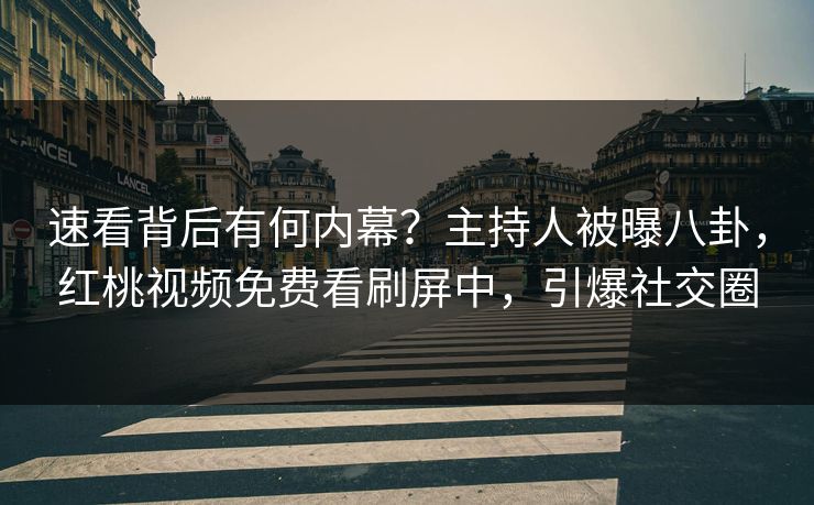 速看背后有何内幕？主持人被曝八卦，红桃视频免费看刷屏中，引爆社交圈