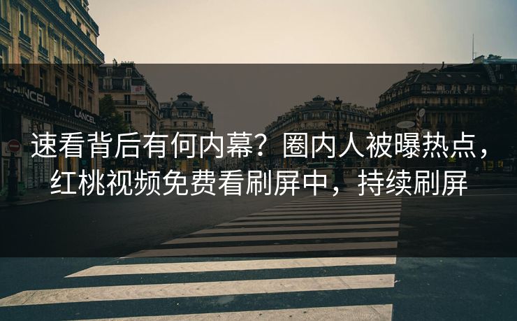 速看背后有何内幕？圈内人被曝热点，红桃视频免费看刷屏中，持续刷屏