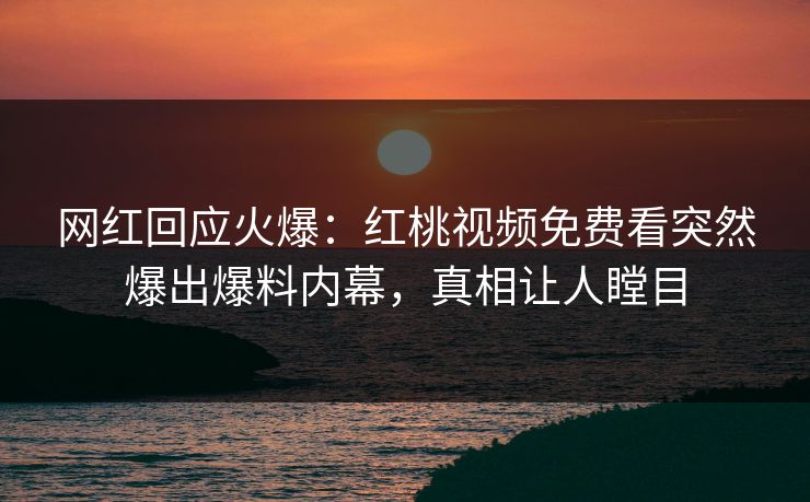 网红回应火爆：红桃视频免费看突然爆出爆料内幕，真相让人瞠目