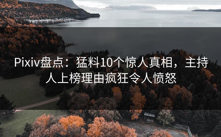 Pixiv盘点：猛料10个惊人真相，主持人上榜理由疯狂令人愤怒
