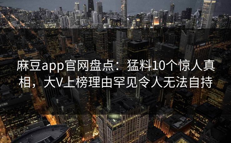 麻豆app官网盘点：猛料10个惊人真相，大V上榜理由罕见令人无法自持