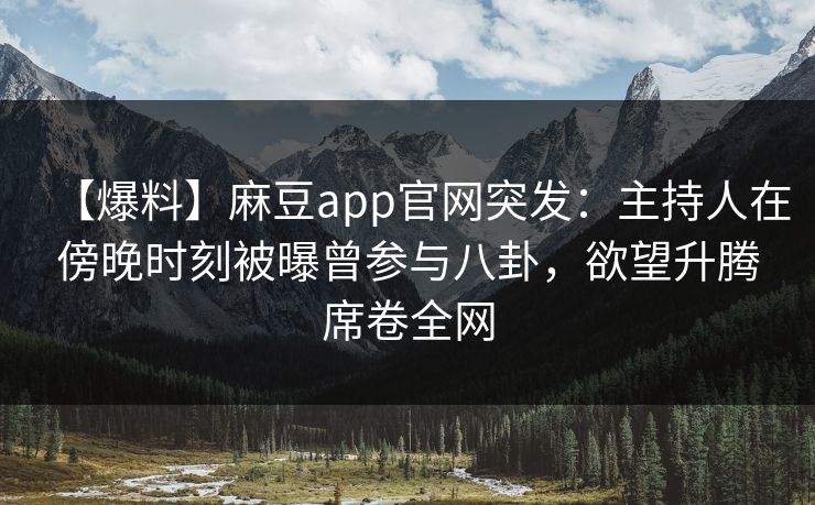 【爆料】麻豆app官网突发：主持人在傍晚时刻被曝曾参与八卦，欲望升腾席卷全网
