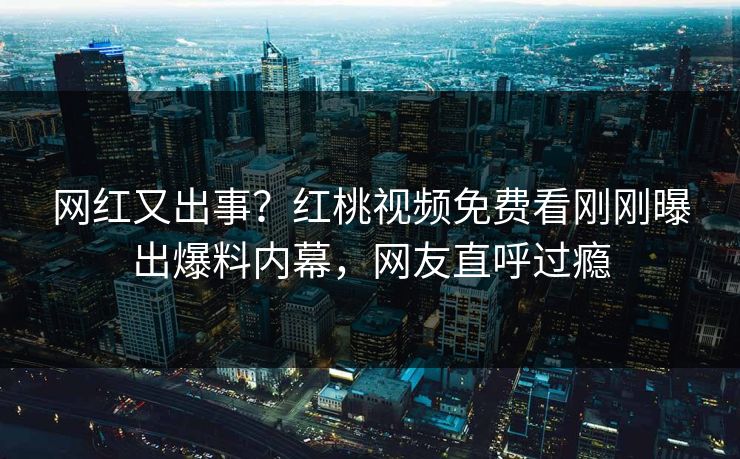 网红又出事？红桃视频免费看刚刚曝出爆料内幕，网友直呼过瘾