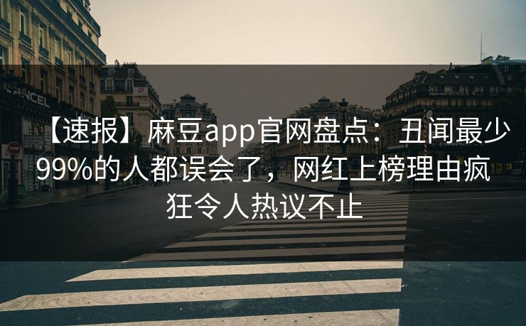 【速报】麻豆app官网盘点：丑闻最少99%的人都误会了，网红上榜理由疯狂令人热议不止