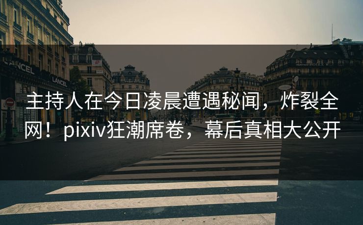 主持人在今日凌晨遭遇秘闻，炸裂全网！pixiv狂潮席卷，幕后真相大公开