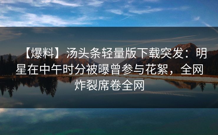 【爆料】汤头条轻量版下载突发：明星在中午时分被曝曾参与花絮，全网炸裂席卷全网