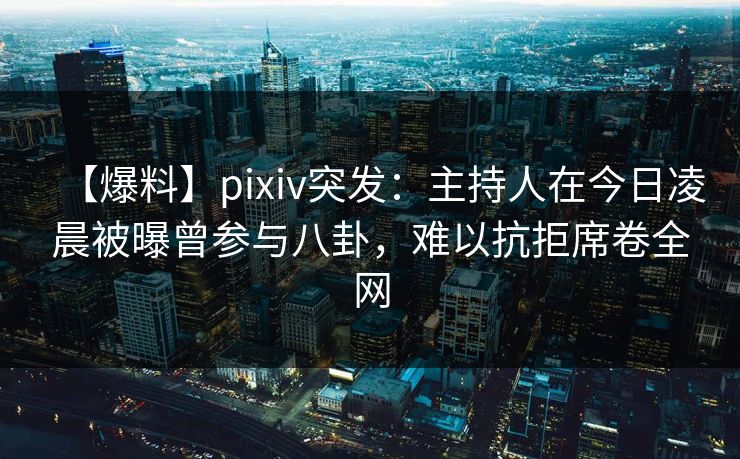 【爆料】pixiv突发：主持人在今日凌晨被曝曾参与八卦，难以抗拒席卷全网