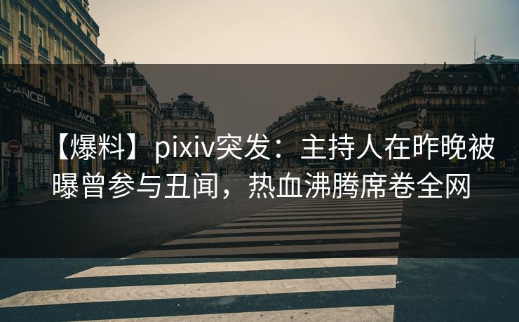 【爆料】pixiv突发：主持人在昨晚被曝曾参与丑闻，热血沸腾席卷全网