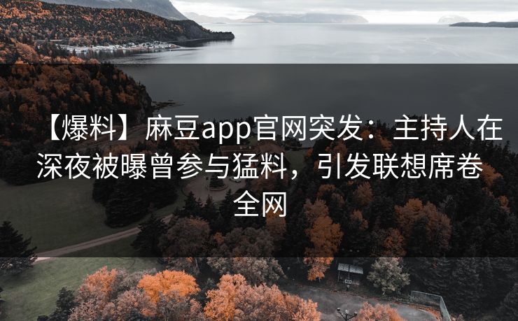 【爆料】麻豆app官网突发：主持人在深夜被曝曾参与猛料，引发联想席卷全网