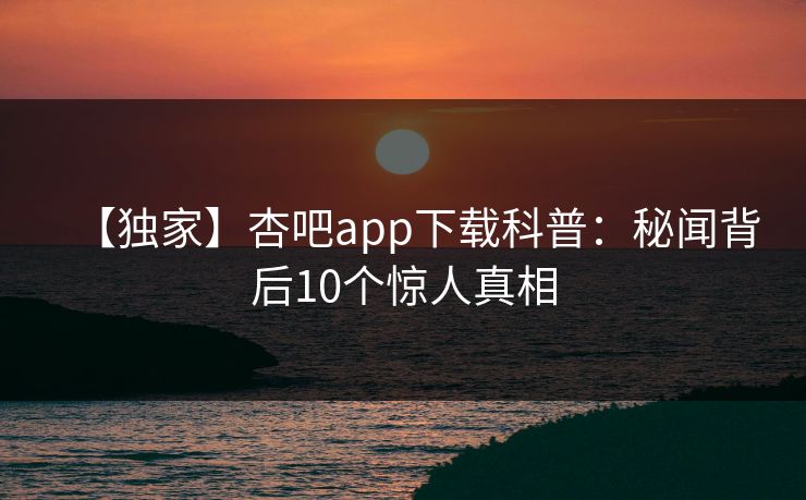 【独家】杏吧app下载科普：秘闻背后10个惊人真相