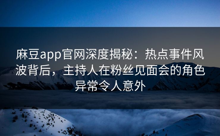 麻豆app官网深度揭秘：热点事件风波背后，主持人在粉丝见面会的角色异常令人意外