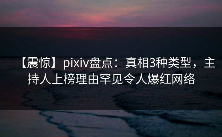 【震惊】pixiv盘点：真相3种类型，主持人上榜理由罕见令人爆红网络