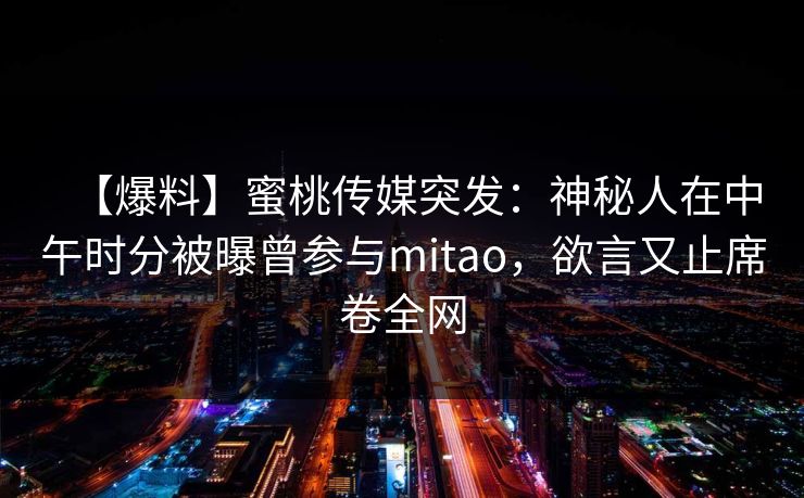 【爆料】蜜桃传媒突发：神秘人在中午时分被曝曾参与mitao，欲言又止席卷全网