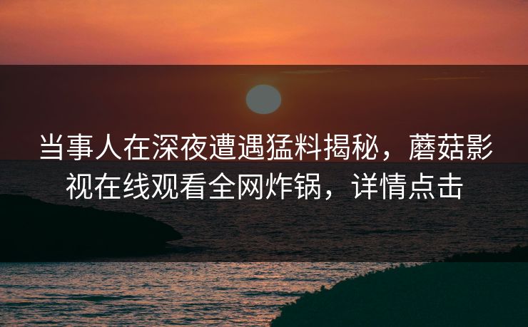 当事人在深夜遭遇猛料揭秘，蘑菇影视在线观看全网炸锅，详情点击