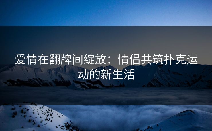 爱情在翻牌间绽放：情侣共筑扑克运动的新生活