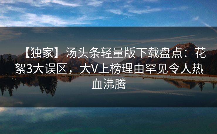 【独家】汤头条轻量版下载盘点：花絮3大误区，大V上榜理由罕见令人热血沸腾
