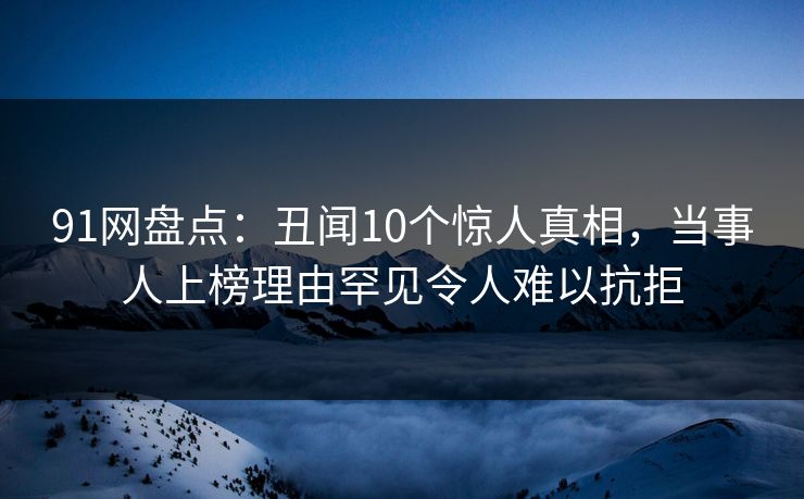 91网盘点：丑闻10个惊人真相，当事人上榜理由罕见令人难以抗拒