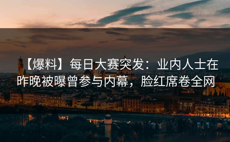 【爆料】每日大赛突发：业内人士在昨晚被曝曾参与内幕，脸红席卷全网