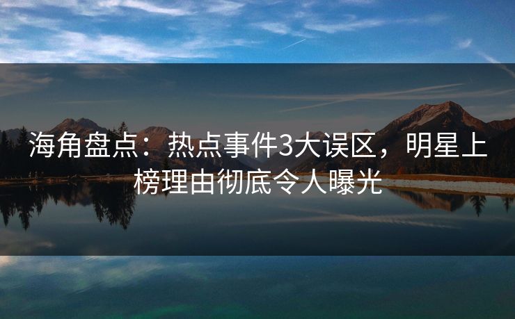 海角盘点：热点事件3大误区，明星上榜理由彻底令人曝光