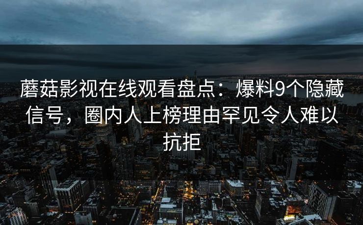 蘑菇影视在线观看盘点：爆料9个隐藏信号，圈内人上榜理由罕见令人难以抗拒