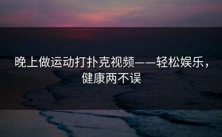 晚上做运动打扑克视频——轻松娱乐，健康两不误