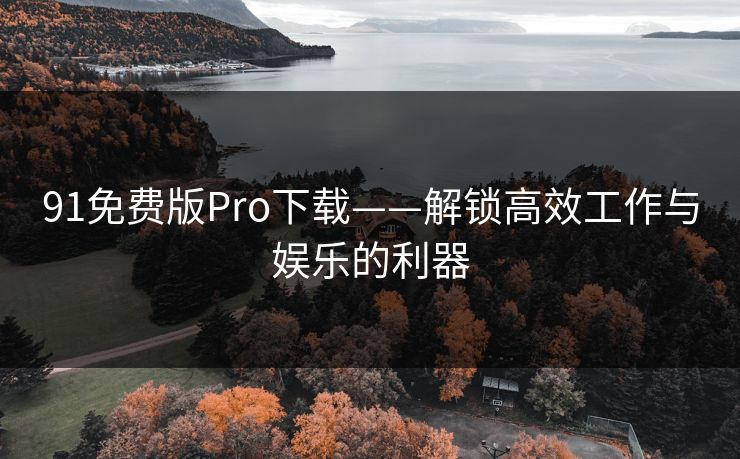 91免费版Pro下载——解锁高效工作与娱乐的利器