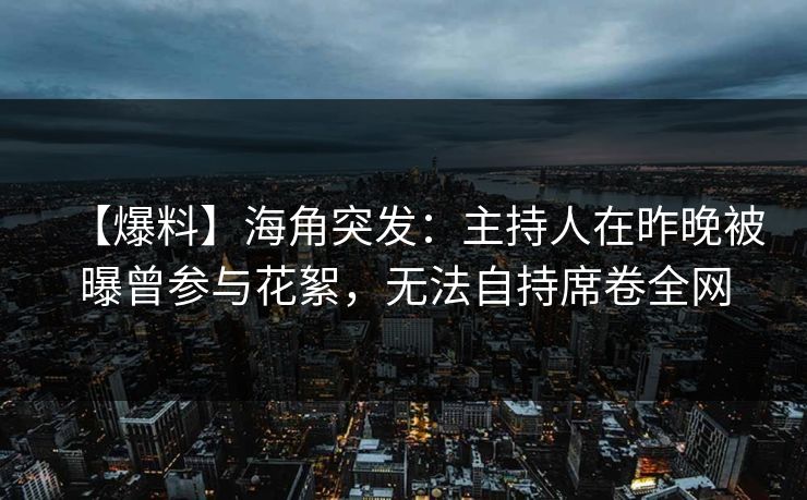 【爆料】海角突发：主持人在昨晚被曝曾参与花絮，无法自持席卷全网